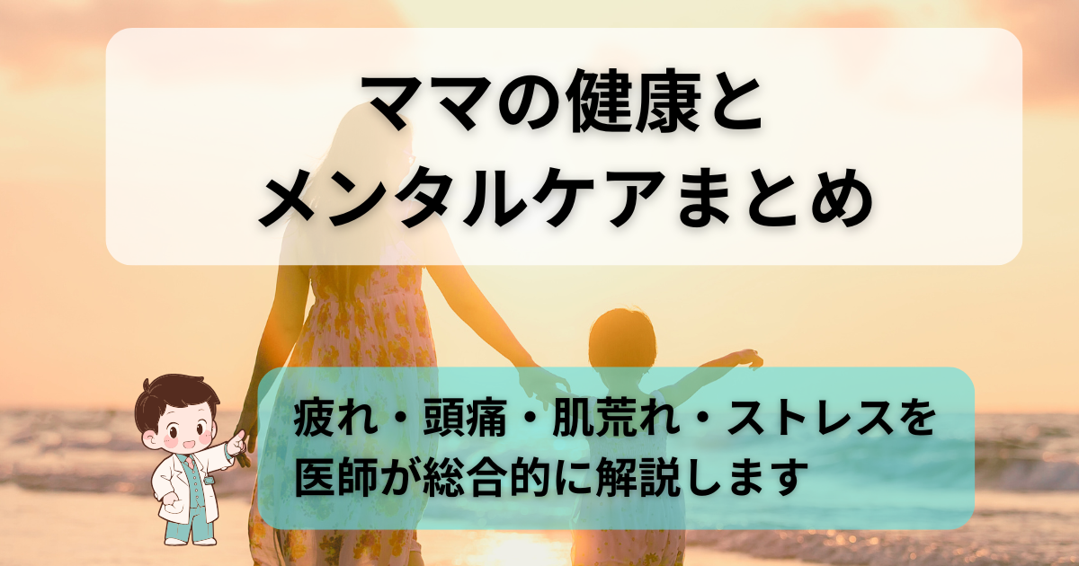 ママの健康とメンタルケアまとめ｜疲れ・頭痛・肌荒れ・ストレスを医師が解説
